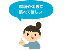 環境や体験に慣れてほしい