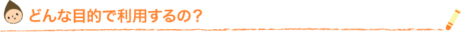 どんな目的で利用するの？