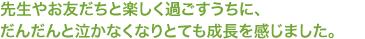 先生やお友だちと楽しく過ごすうちに、 だんだんと泣かなくなりとても成長を感じました。