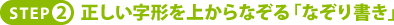ＳＴＥＰ２．正しい字形を上からなぞる「なぞり書き」