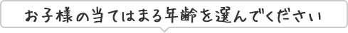 お子様の当てはまる年齢を選んでください