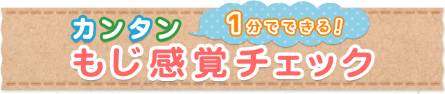 1分でできる！カンタン もじ感覚チェック