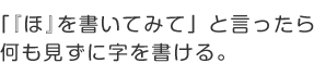 「『ほ』を書いてみて」と言ったら何も見ずに字を書ける。