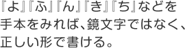 『よ』『ふ』『ん』『き』『ち』などを手本をみれば、鏡文字ではなく、正しい形で書ける。