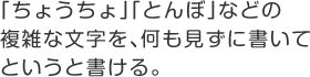 「ちょうちょ」「とんぼ」などの複雑な文字を、何も見ずに書いてというと書ける。