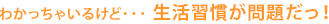 わかっちゃいるけど…生活習慣が問題だっ！