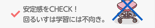 安定感をCHECK！回るいすは学習には不向き。