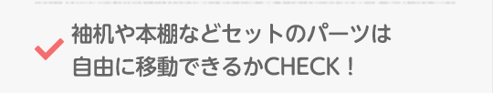 袖机や本棚などセットのパーツは自由に移動できるかCHECK！