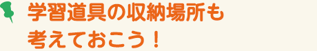 学習道具の収納場所も考えておこう！