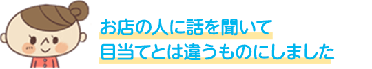 お店の人に話を聞いて目当てとは違うものにしました
