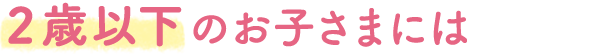 2歳以下のお子さまには