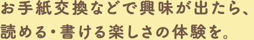 お手紙交換などで興味が出たら、読める・書ける楽しさの体験を。