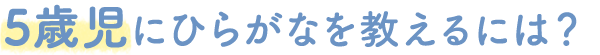 5歳児にひらがなを教えるには?