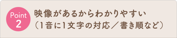 Point2 映像があるからわかりやすい(1音に1文字の対応/書き順など)