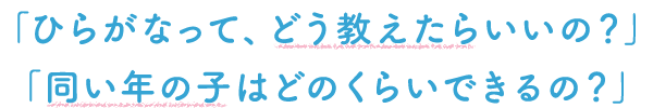 「ひらがなって、どう教えたらいいの?」「同い年の子はどのくらいできるの?」