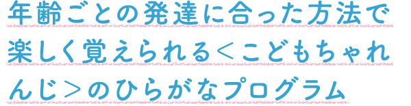 年齢ごとの発達に合った方法で楽しく覚えられる<こどもちゃれんじ>のひらがなプログラム