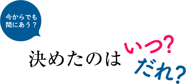 今からでも間に合う？決めたのは、いつ？だれ？