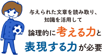 与えられた文章を読み取り、知識を活用して論理的に考える力と表現する力が必要