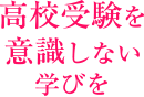 高校受験を意識しない学びを