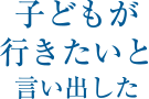 子どもが行きたいと言い出した