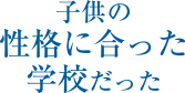 子供の性格に合った学校だった