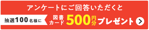 アンケートにご回答いただくと抽選100名様に図書カード500円分プレゼント