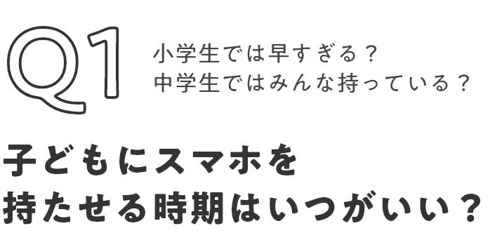Q1 小学生では早すぎる？中学生ではみんな持っている？子どもにスマホを持たせる時期はいつがいい？