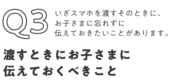 Q3 いざスマホを渡すそのときに、お子さまに忘れずに伝えておきたいことがあります。渡すときにお子さまに伝えておくべきこと