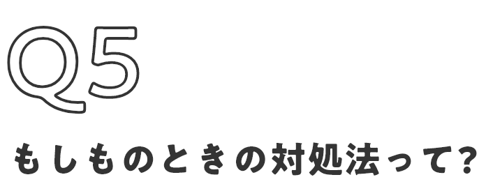 もしものときの対処法って?