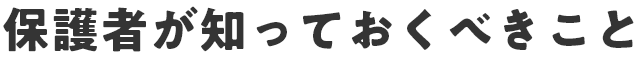 保護者が知っておくべきこと