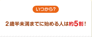 いつから？２歳半未満までに始める人は約5割！