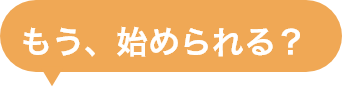 もう、はじめられる？