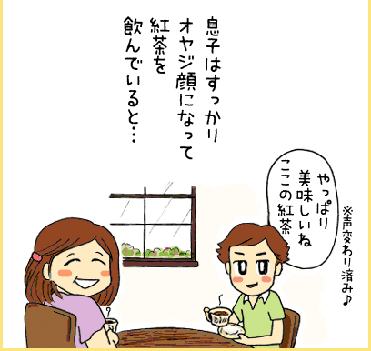 息子はすっかりオヤジ顔になって紅茶を飲んでいると・・・ 息子「やっぱり美味しいねここの紅茶」※声変わり済み♪