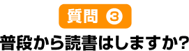 質問3普段から読書はしますか?