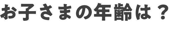 お子さまの年齢は？