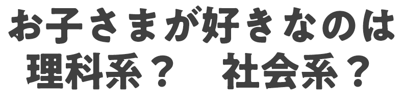 お子さまが好きなのは　理科系？　社会系？