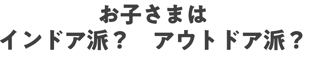 お子さまは　インドア派？　アウトドア派？