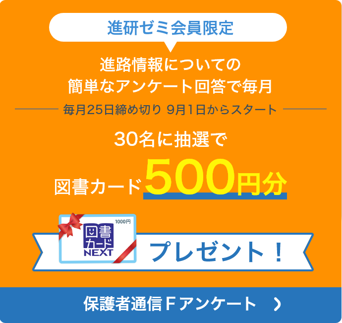 進研ゼミ会員限定　進路情報について簡単なアンケート回答で毎月30名に選で図書カード500円分を進呈！　保護者通信Ｆ　アンケート