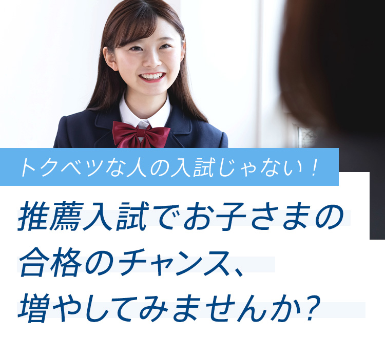 トクベツな人の入試じゃない！ 推薦入試でお子様の合格のチャンス、増やしてみませんか？