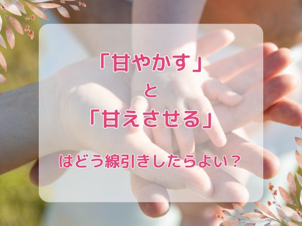 「甘やかす」と「甘えさせる」はどう線引きしたらよい？
