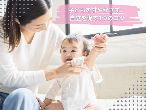 子どもを甘やかさず、自立を促す3つのコツ