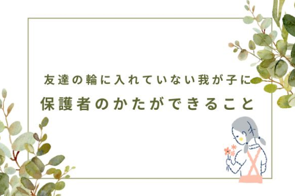 友達の輪に入れていない我が子に保護者のかたができること