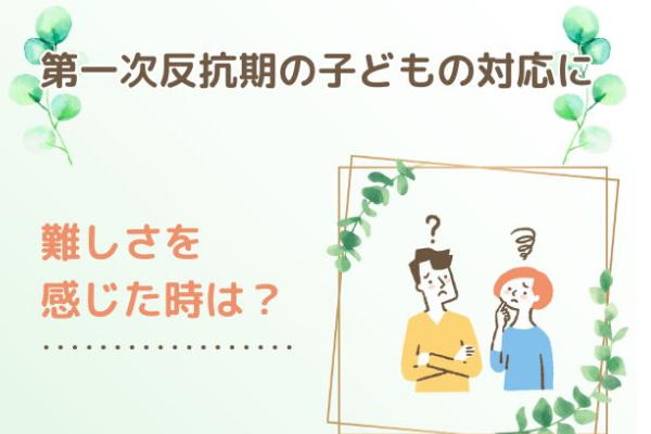 第一次反抗期の子どもの対応に難しさを感じた時は？