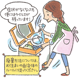症状がなくなっても便にはウィルスが残っています。廃棄方法については、お住まいの自治体のルールに従ってください。