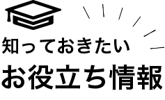 知っておきたい　お役立ち情報