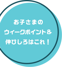 お子さまのウィークポイント&伸びしろはこれ！