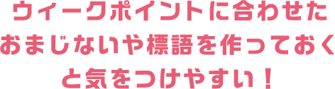 ウィークポイントに合わせたおまじないや標語を作っておくと気をつけやすい！