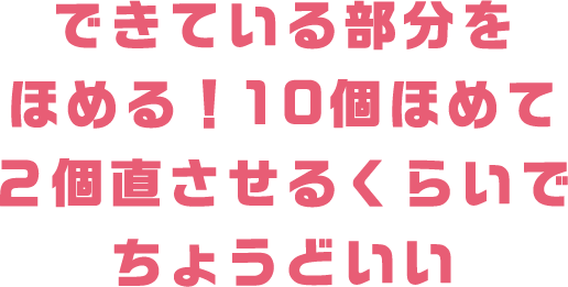できている部分をほめる！10個ほめて２個直させるくらいでちょうどいい