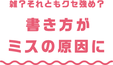 雑？それともクセ強め？ 書き方がミスの原因に