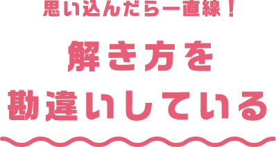 思い込んだら一直線！ 解き方を勘違いしている
